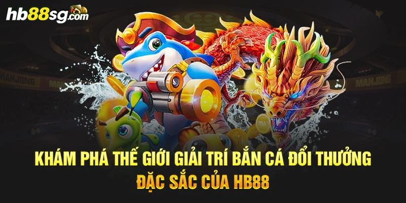 Khám phá thế giới giải trí bắn cá đổi thưởng đặc sắc của HB88