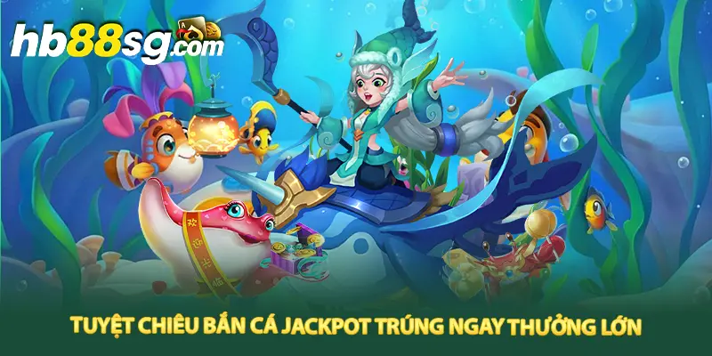 Tuyệt chiêu bắn cá jackpot trúng ngay thưởng lớn